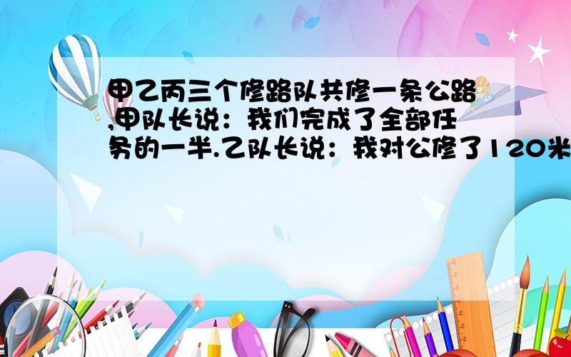 甲乙丙三个修路队共修一条公路,甲队长说：我们完成了全部任务的一半.乙队长说：我对公修了120米.丙队长说：我们承担了全长的30%.请你算一算这条路全长多少米