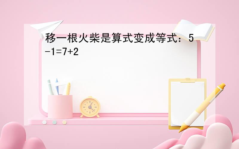 移一根火柴是算式变成等式：5-1=7+2