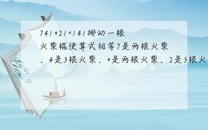 741+21=141挪动一根火柴棍使算式相等7是两根火柴、4是3根火柴、+是两根火柴、2是3根火柴