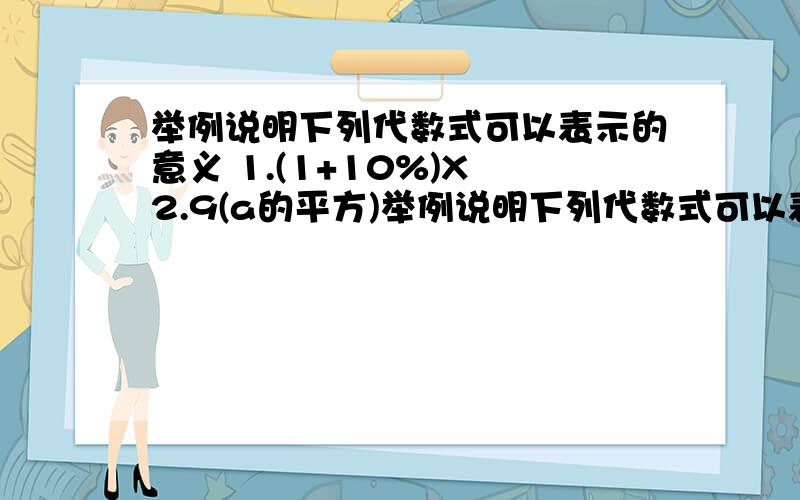 举例说明下列代数式可以表示的意义 1.(1+10%)X 2.9(a的平方)举例说明下列代数式可以表示的意义。第一道 (1+10%)X 第二道 9(a的平方)（是分开来的）