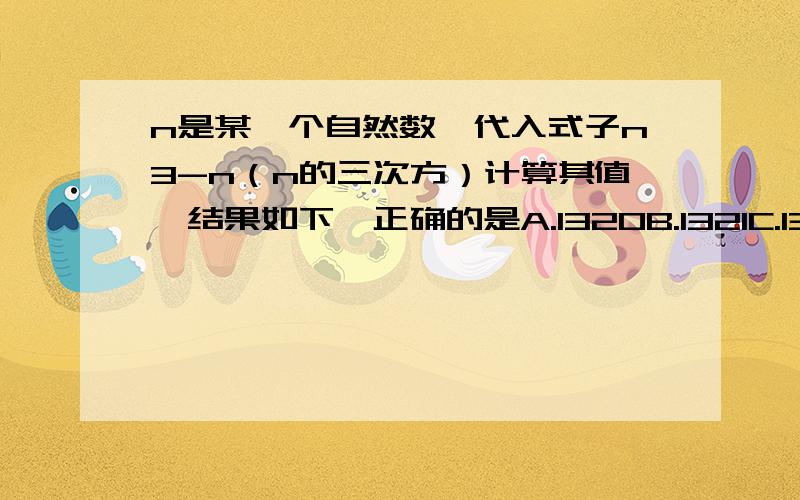 n是某一个自然数,代入式子n3-n（n的三次方）计算其值,结果如下,正确的是A.1320B.1321C.1322D.1323