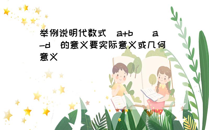 举例说明代数式(a+b)(a-d)的意义要实际意义或几何意义