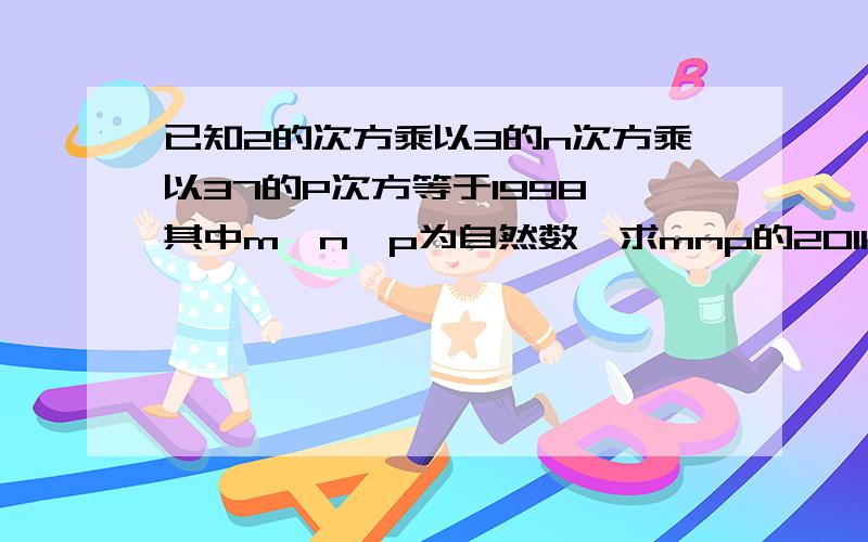 已知2的次方乘以3的n次方乘以37的P次方等于1998,其中m、n、p为自然数,求mnp的2011次方的值