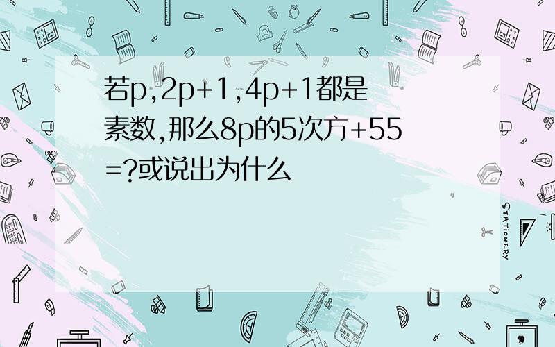 若p,2p+1,4p+1都是素数,那么8p的5次方+55=?或说出为什么