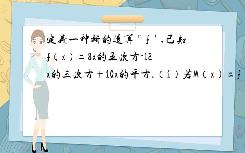 定义一种新的运算＂f＂,已知f（x）=8x的五次方-12x的三次方+10x的平方.（1）若M（x）=f（x）除以（-2x的平方）,求M（x）；（2）由（1）求M（-1）的值