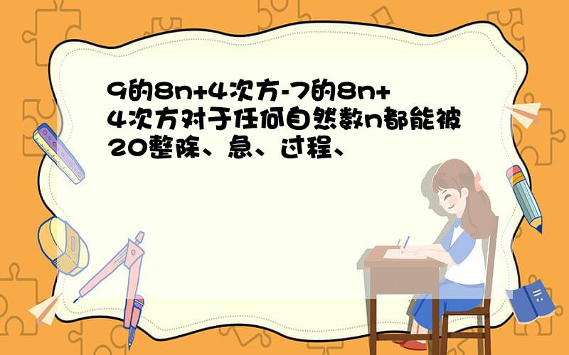 9的8n+4次方-7的8n+4次方对于任何自然数n都能被20整除、急、过程、