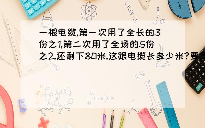 一根电缆,第一次用了全长的3份之1,第二次用了全场的5份之2,还剩下80米,这跟电缆长多少米?要算数法的