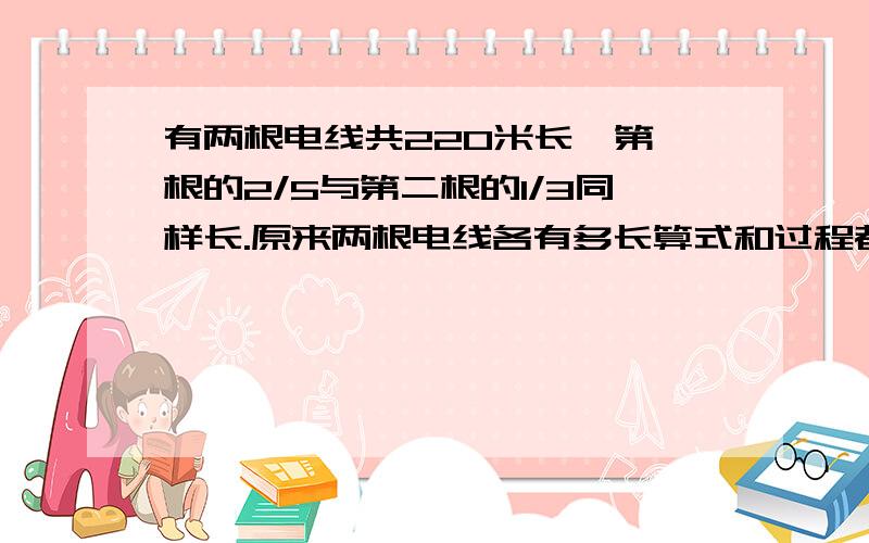 有两根电线共220米长,第一根的2/5与第二根的1/3同样长.原来两根电线各有多长算式和过程都要..