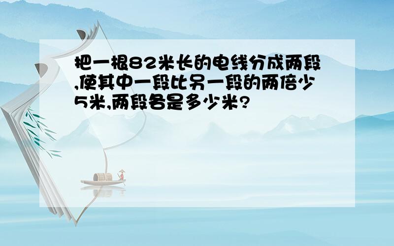 把一根82米长的电线分成两段,使其中一段比另一段的两倍少5米,两段各是多少米?