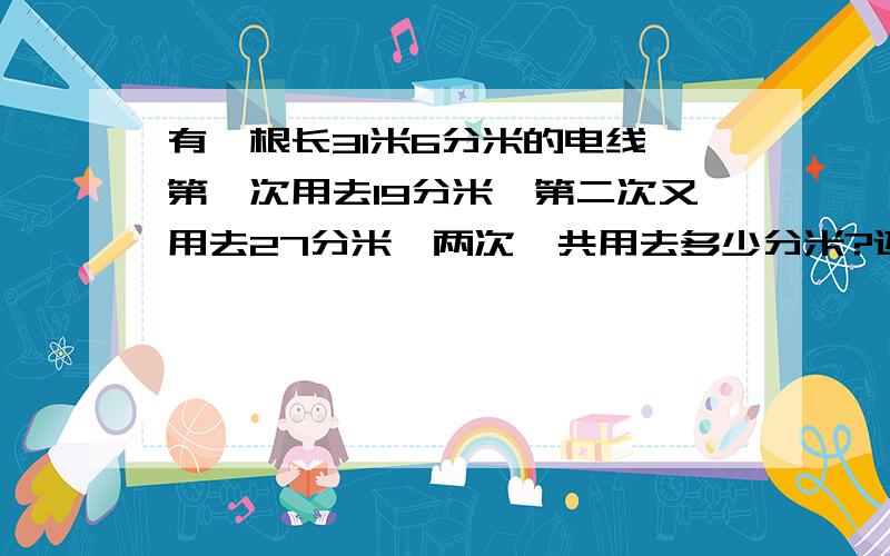 有一根长31米6分米的电线,第一次用去19分米,第二次又用去27分米,两次一共用去多少分米?还剩多少米?