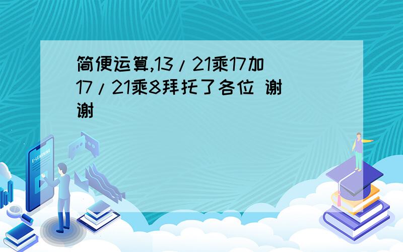 简便运算,13/21乘17加17/21乘8拜托了各位 谢谢