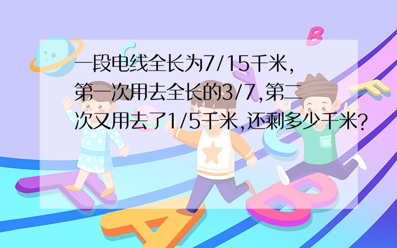 一段电线全长为7/15千米,第一次用去全长的3/7,第二次又用去了1/5千米,还剩多少千米?