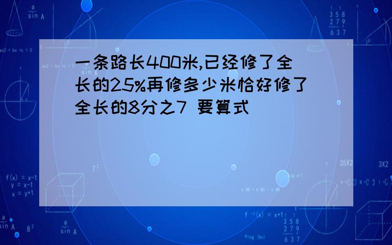 一条路长400米,已经修了全长的25%再修多少米恰好修了全长的8分之7 要算式