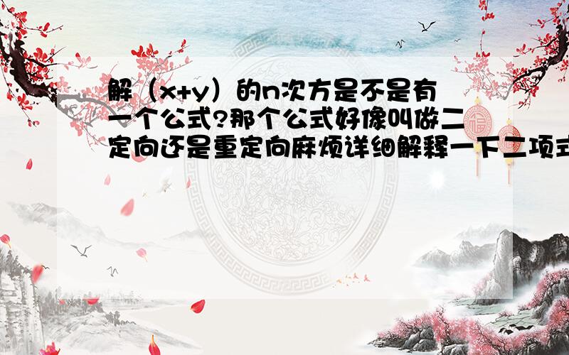 解（x+y）的n次方是不是有一个公式?那个公式好像叫做二定向还是重定向麻烦详细解释一下二项式定理尽量通俗点，本人还是初中水平。。。