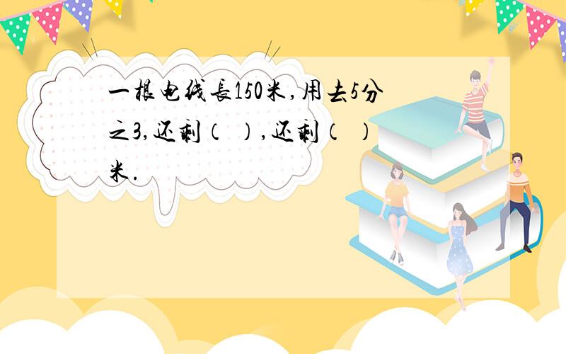 一根电线长150米,用去5分之3,还剩（ ）,还剩（ ）米.