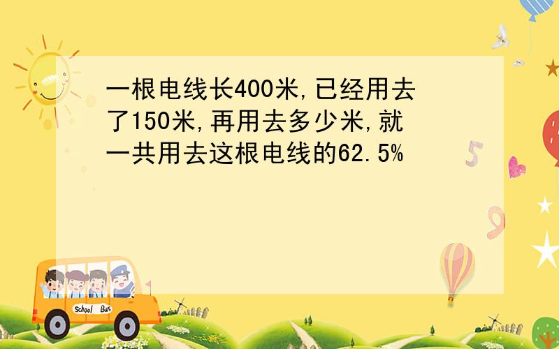 一根电线长400米,已经用去了150米,再用去多少米,就一共用去这根电线的62.5%