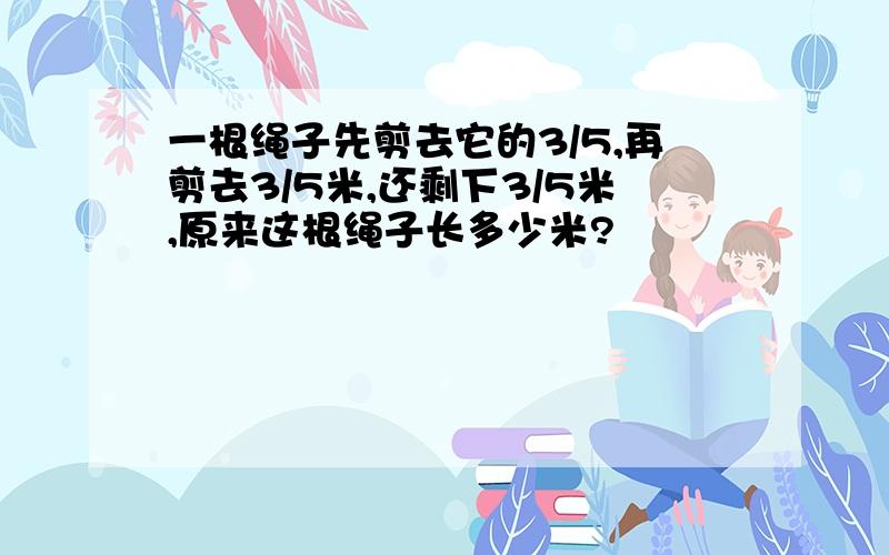 一根绳子先剪去它的3/5,再剪去3/5米,还剩下3/5米,原来这根绳子长多少米?