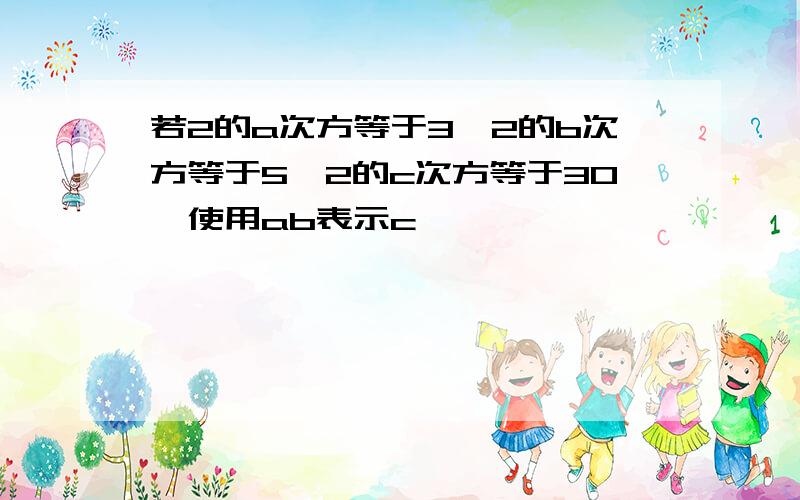 若2的a次方等于3,2的b次方等于5,2的c次方等于30,使用ab表示c