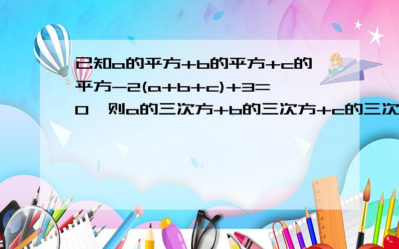 已知a的平方+b的平方+c的平方-2(a+b+c)+3=0,则a的三次方+b的三次方+c的三次方-3abc的值是什么