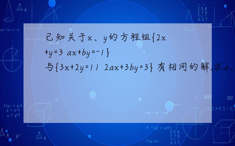 已知关于x、y的方程组{2x+y=3 ax+by=-1}与{3x+2y=11 2ax+3by=3}有相同的解,求a、b的值和这个相同的解 二