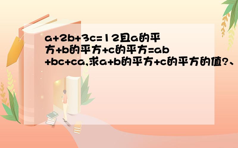 a+2b+3c=12且a的平方+b的平方+c的平方=ab+bc+ca,求a+b的平方+c的平方的值?、是a加上b的平方加上c的立方