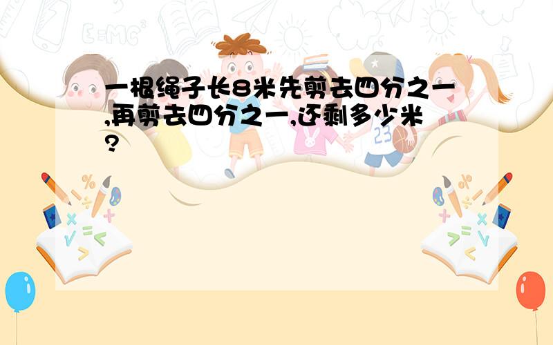 一根绳子长8米先剪去四分之一,再剪去四分之一,还剩多少米?