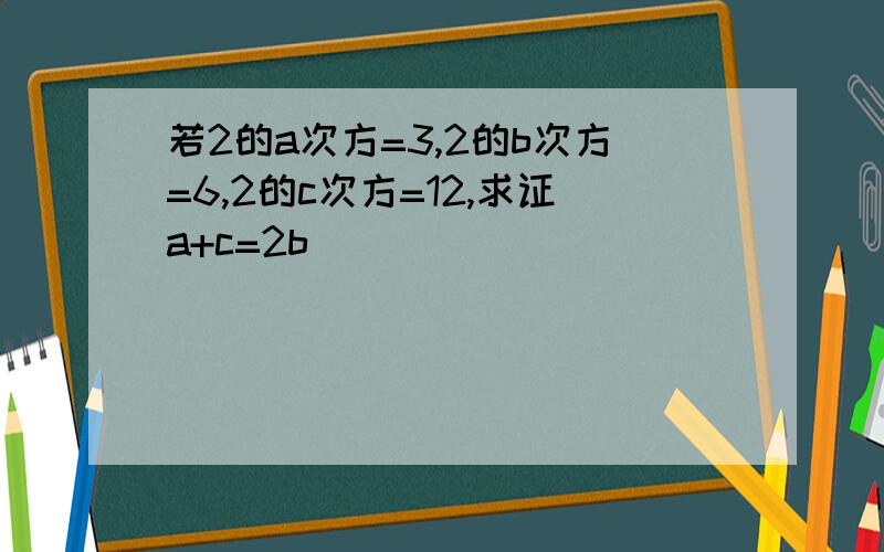 若2的a次方=3,2的b次方=6,2的c次方=12,求证a+c=2b