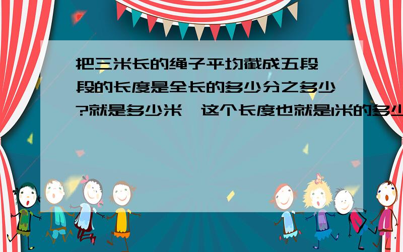 把三米长的绳子平均截成五段,段的长度是全长的多少分之多少?就是多少米,这个长度也就是1米的多少?