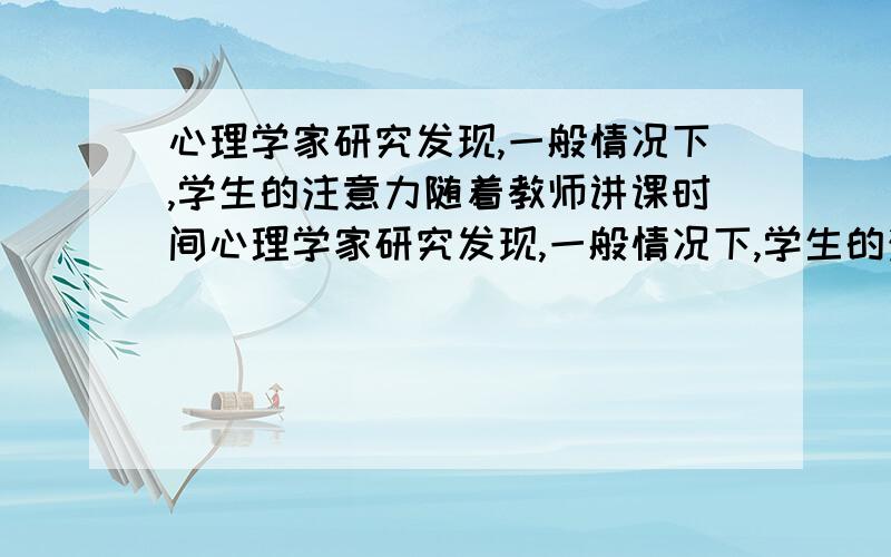 心理学家研究发现,一般情况下,学生的注意力随着教师讲课时间心理学家研究发现,一般情况下,学生的注意力随着教师讲课时间的变化而变化：讲课开始阶段,学生的注意力逐步增强,中间持续