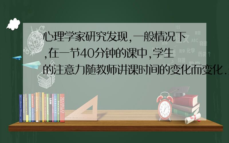 心理学家研究发现,一般情况下,在一节40分钟的课中,学生的注意力随教师讲课时间的变化而变化.开始上课,学生的注意力逐步增强,中间有一段时间学生的注意力保持较为理想的稳定状态,随后