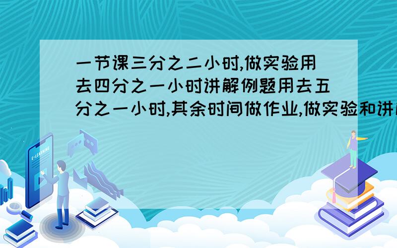 一节课三分之二小时,做实验用去四分之一小时讲解例题用去五分之一小时,其余时间做作业,做实验和讲解例题共花去多少时间?