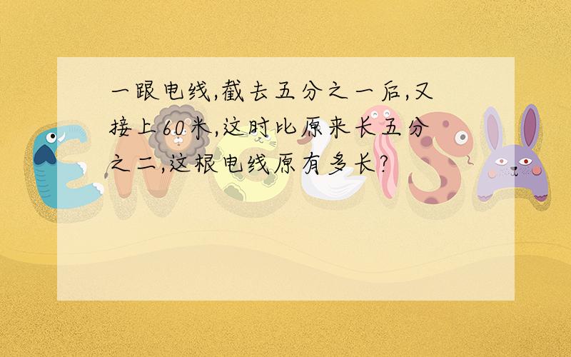 一跟电线,截去五分之一后,又接上60米,这时比原来长五分之二,这根电线原有多长?