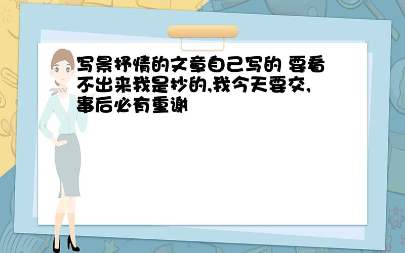 写景抒情的文章自己写的 要看不出来我是抄的,我今天要交,事后必有重谢