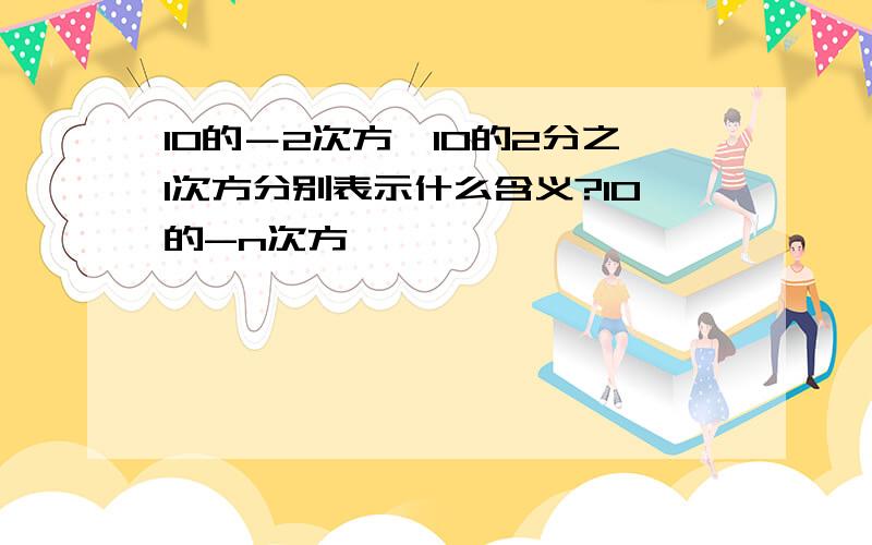 10的－2次方、10的2分之1次方分别表示什么含义?10的-n次方