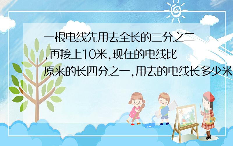 一根电线先用去全长的三分之二,再接上10米,现在的电线比原来的长四分之一,用去的电线长多少米?