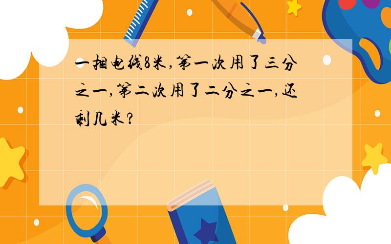 一捆电线8米,第一次用了三分之一,第二次用了二分之一,还剩几米?