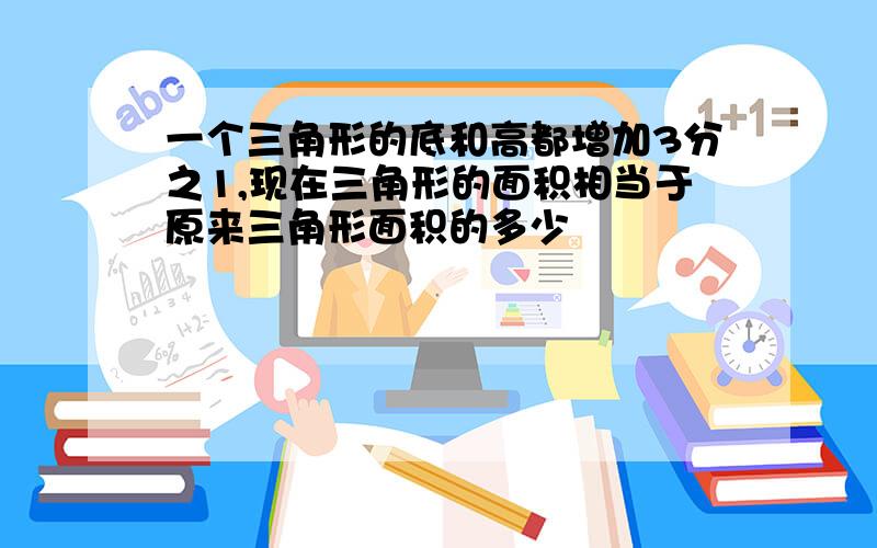 一个三角形的底和高都增加3分之1,现在三角形的面积相当于原来三角形面积的多少