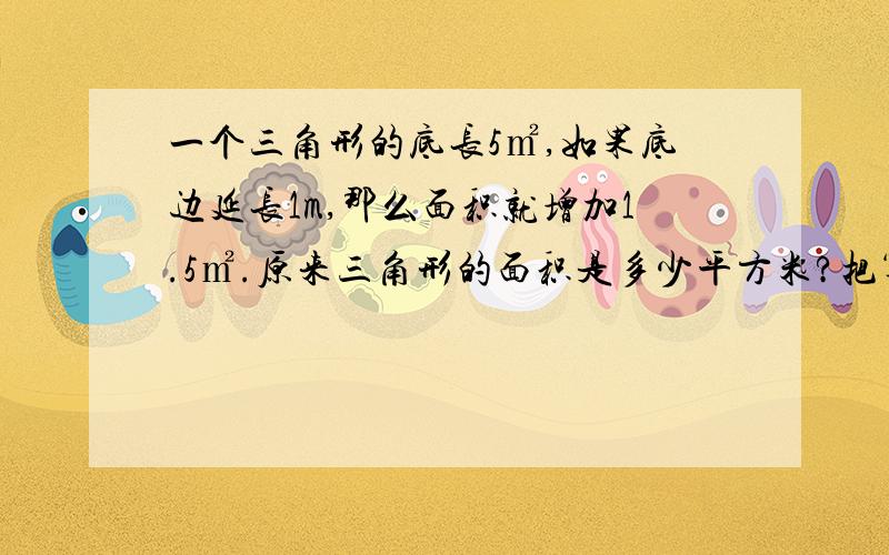 一个三角形的底长5㎡,如果底边延长1m,那么面积就增加1.5㎡.原来三角形的面积是多少平方米?把算式列出来.急求!好的加分!