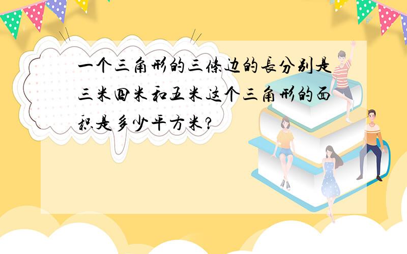 一个三角形的三条边的长分别是三米四米和五米这个三角形的面积是多少平方米?