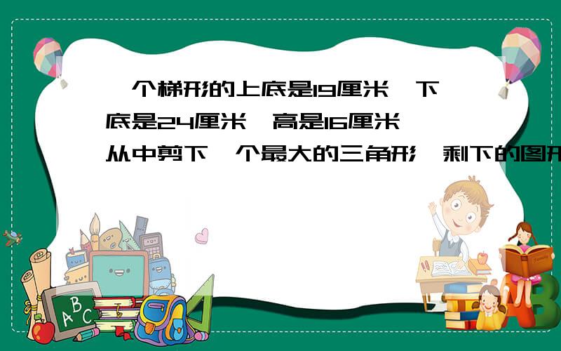 一个梯形的上底是19厘米,下底是24厘米,高是16厘米,从中剪下一个最大的三角形,剩下的图形面积是多少平方厘米