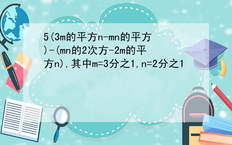 5(3m的平方n-mn的平方)-(mn的2次方-2m的平方n),其中m=3分之1,n=2分之1