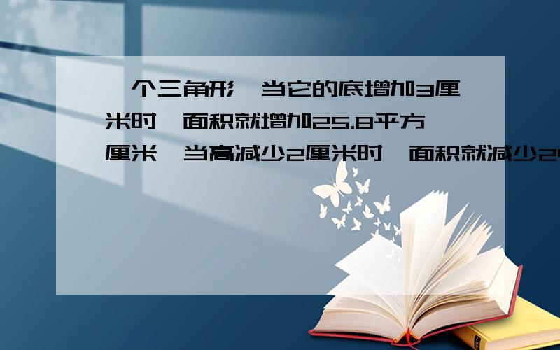 一个三角形,当它的底增加3厘米时,面积就增加25.8平方厘米,当高减少2厘米时,面积就减少24平方厘米.一个三角形,当它的底增加3厘米时,面积就增加25.8平方厘米,当高减少2厘米时,面积就减少24平