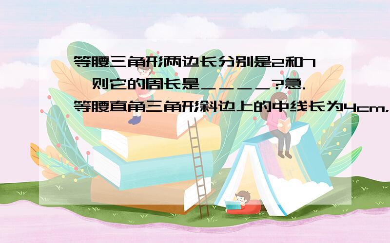 等腰三角形两边长分别是2和7,则它的周长是＿＿＿＿?急.等腰直角三角形斜边上的中线长为4cm，则其面积为＿＿＿＿？