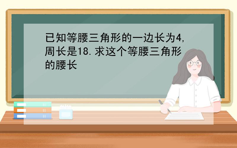 已知等腰三角形的一边长为4,周长是18.求这个等腰三角形的腰长