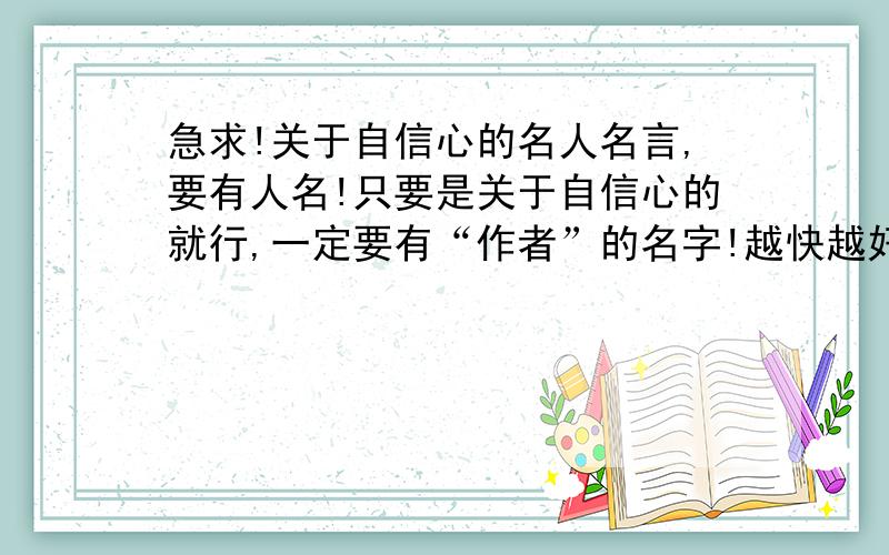 急求!关于自信心的名人名言,要有人名!只要是关于自信心的就行,一定要有“作者”的名字!越快越好!