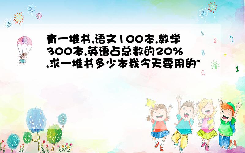 有一堆书,语文100本,数学300本,英语占总数的20%,求一堆书多少本我今天要用的~