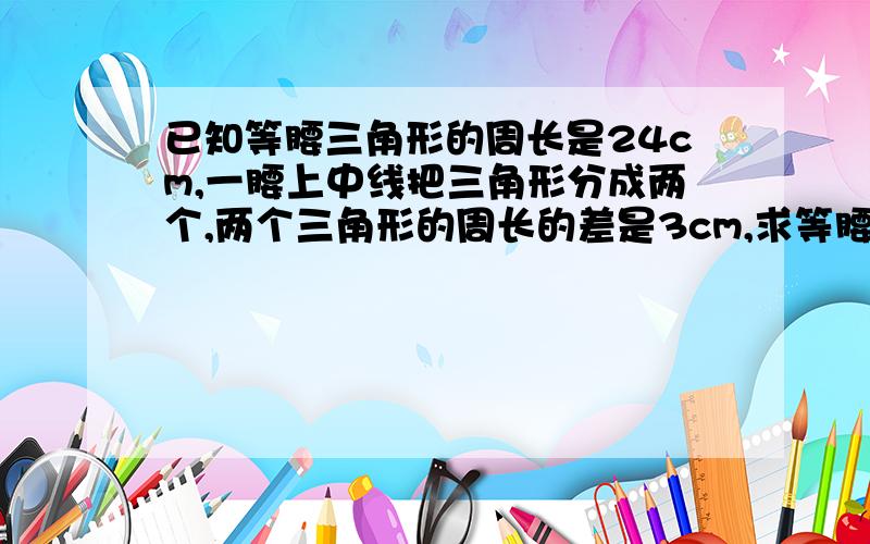 已知等腰三角形的周长是24cm,一腰上中线把三角形分成两个,两个三角形的周长的差是3cm,求等腰三角形各边