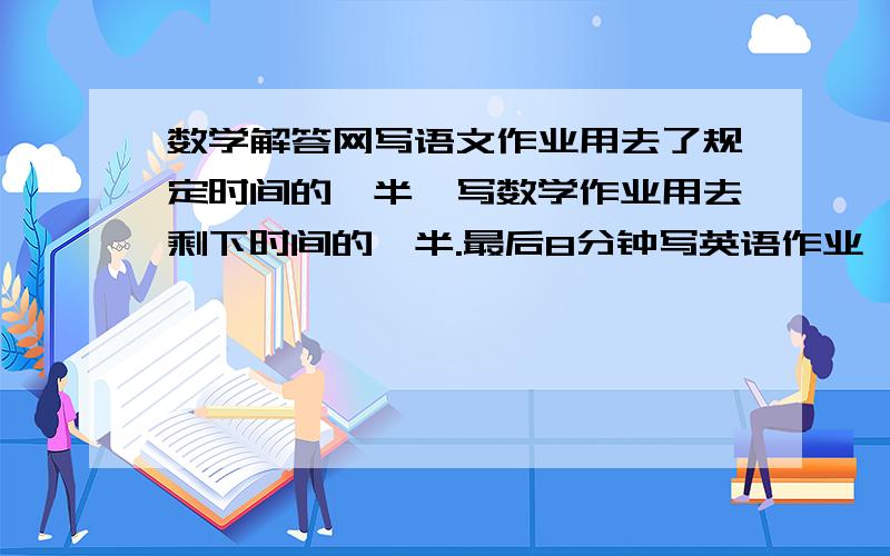 数学解答网写语文作业用去了规定时间的一半,写数学作业用去剩下时间的一半.最后8分钟写英语作业,我写完全部作业用了多长时间?