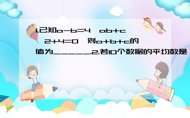 1.已知a-b=4,ab+c^2+4=0,则a+b+c的值为_____.2.若10个数据的平均数是√2/2,平方和是10,则方差是_____.请写出解答.我赶着明天交的!另外,什么是方差?