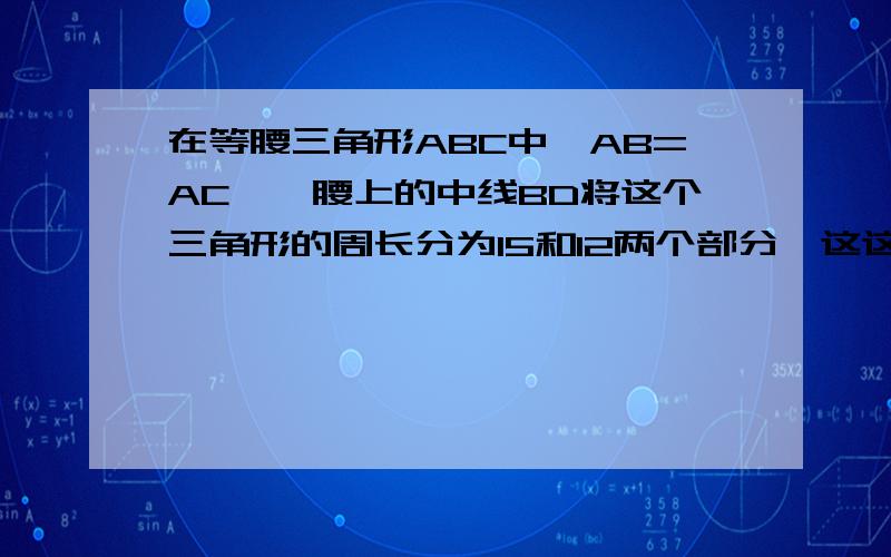 在等腰三角形ABC中,AB=AC,一腰上的中线BD将这个三角形的周长分为15和12两个部分,这这个三角形的底边长为救救我吧